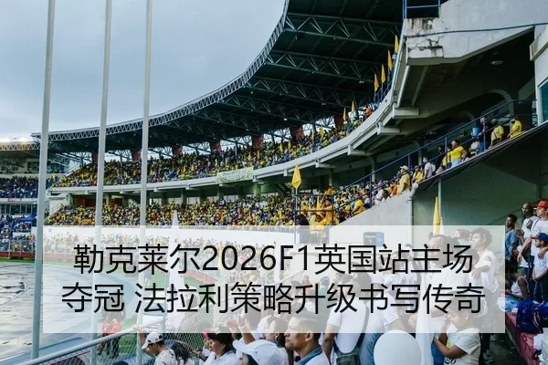 勒克莱尔2026F1英国站主场夺冠 法拉利策略升级书写传奇