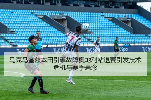 马克马奎兹本田引擎故障奥地利站退赛引发技术危机与赛季悬念 | Kaiyuan