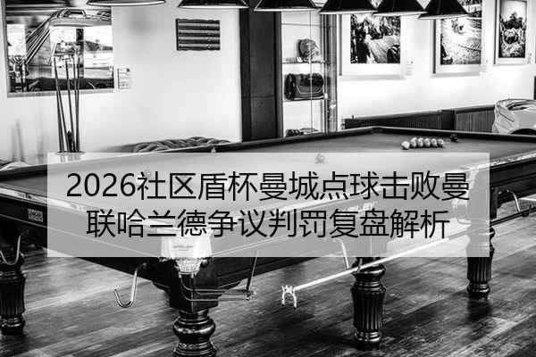 2026社区盾杯曼城点球击败曼联哈兰德争议判罚复盘解析