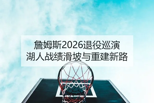詹姆斯2026退役巡演 湖人战绩滑坡与重建新路
