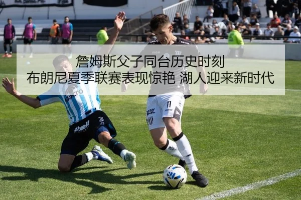 詹姆斯父子同台历史时刻 布朗尼夏季联赛表现惊艳 湖人迎来新时代